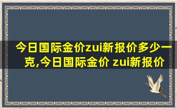 今日国际金价zui
新报价多少一克,今日国际金价 zui
新报价 查询结果